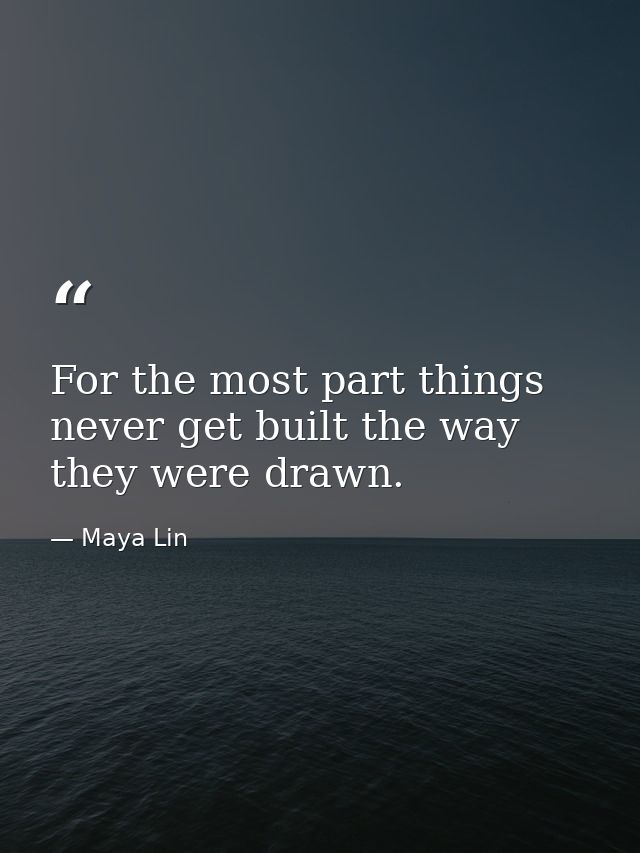 For the most part things never get built the way they were drawn. — Maya Lin