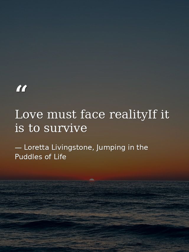 Love must face realityIf it is to survive — Loretta Livingstone, Jumping in the Puddles of Life