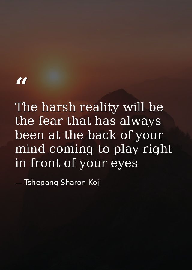 The harsh reality will be the fear that has always been at the back of your mind coming to play right in front of your e — Tshepang Sharon Koji