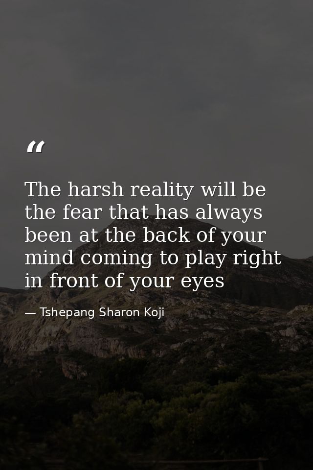 The harsh reality will be the fear that has always been at the back of your mind coming to play right in front of your e — Tshepang Sharon Koji