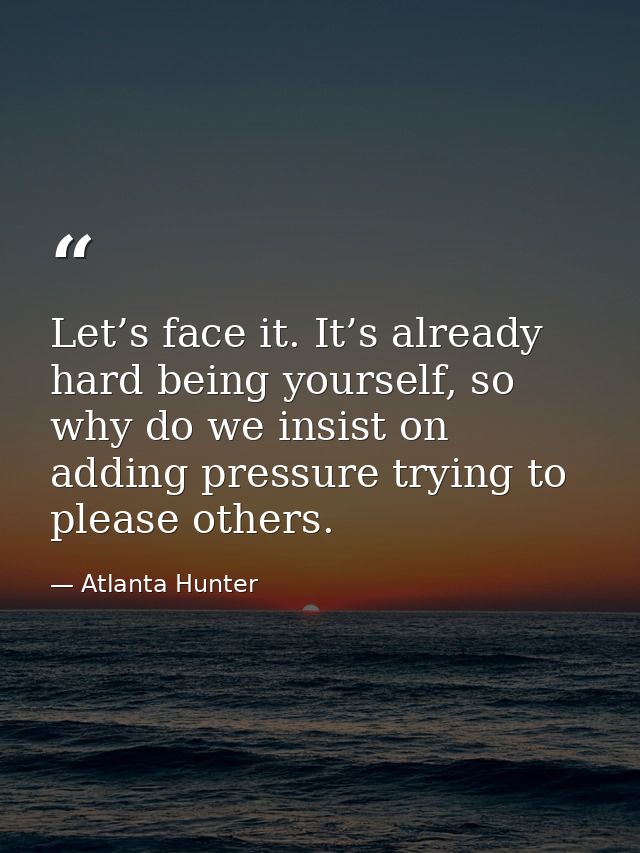 Let’s face it. It’s already hard being yourself, so why do we insist on adding pressure trying to please others. — Atlanta Hunter