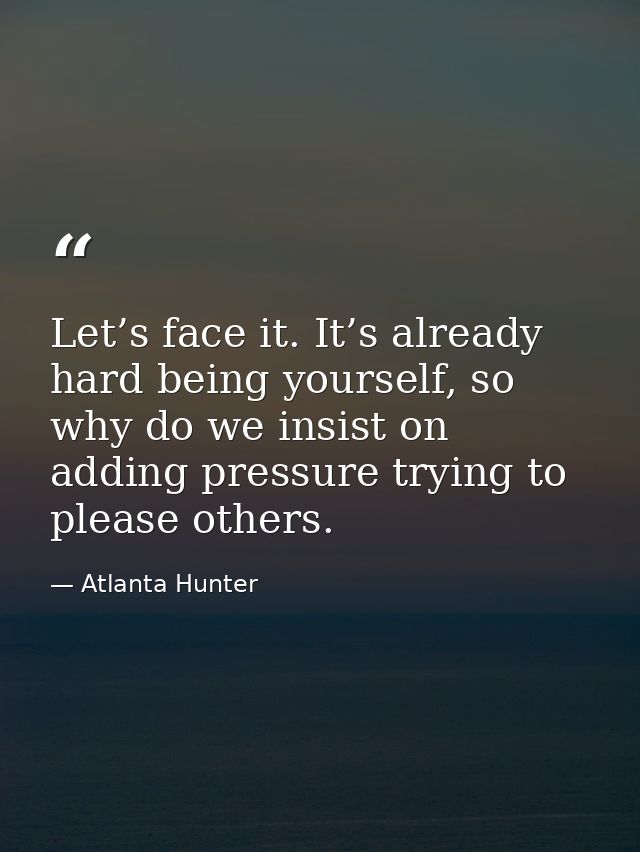 Let’s face it. It’s already hard being yourself, so why do we insist on adding pressure trying to please others. — Atlanta Hunter