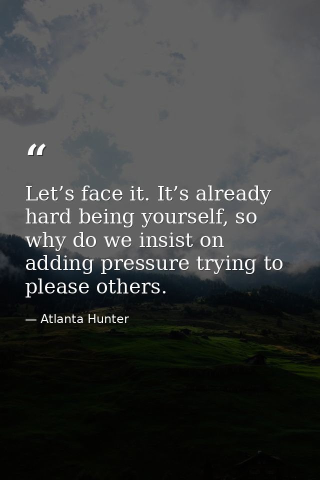 Let’s face it. It’s already hard being yourself, so why do we insist on adding pressure trying to please others. — Atlanta Hunter