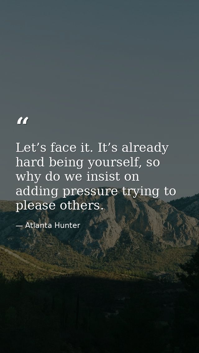 Let’s face it. It’s already hard being yourself, so why do we insist on adding pressure trying to please others. — Atlanta Hunter
