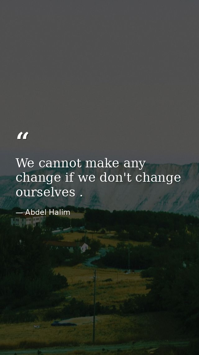 We cannot make any change if we don't change ourselves . — Abdel Halim