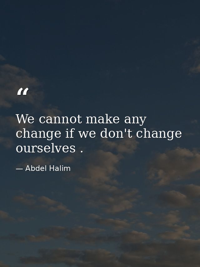 We cannot make any change if we don't change ourselves . — Abdel Halim