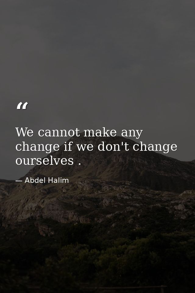 We cannot make any change if we don't change ourselves . — Abdel Halim