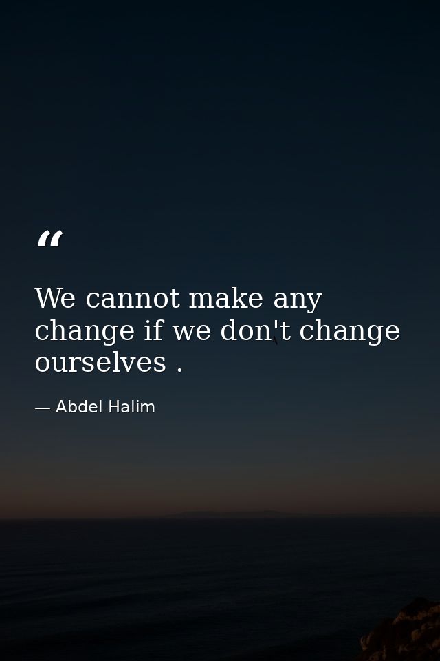 We cannot make any change if we don't change ourselves . — Abdel Halim