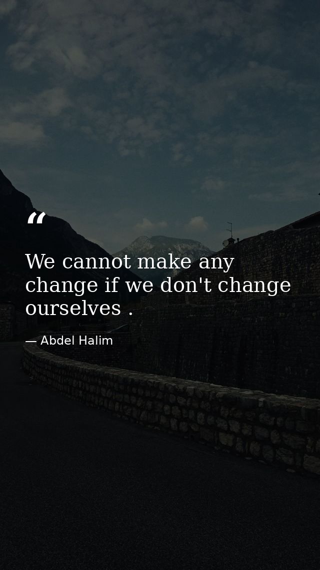 We cannot make any change if we don't change ourselves . — Abdel Halim