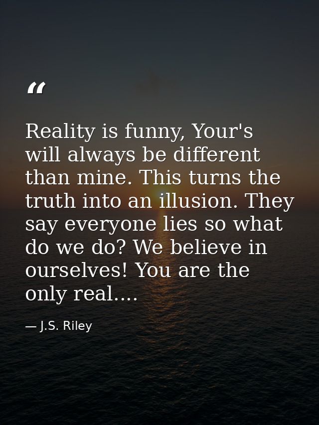 Reality is funny, Your's will always be different than mine. This turns the truth into an illusion. They say everyone li — J.S. Riley