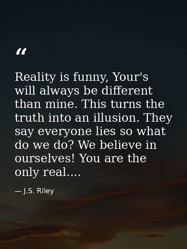 Reality is funny, Your's will always be different than mine. This turns the truth into an illusion. They say everyone li — J.S. Riley