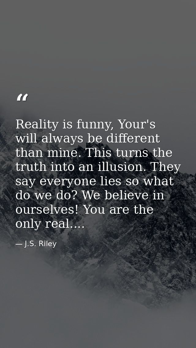 Reality is funny, Your's will always be different than mine. This turns the truth into an illusion. They say everyone li — J.S. Riley