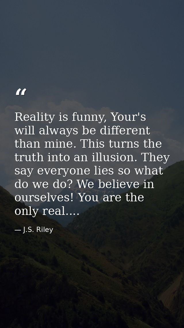 Reality is funny, Your's will always be different than mine. This turns the truth into an illusion. They say everyone li — J.S. Riley