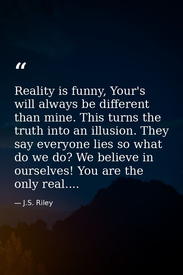 Reality is funny, Your's will always be different than mine. This turns the truth into an illusion. They say everyone li — J.S. Riley