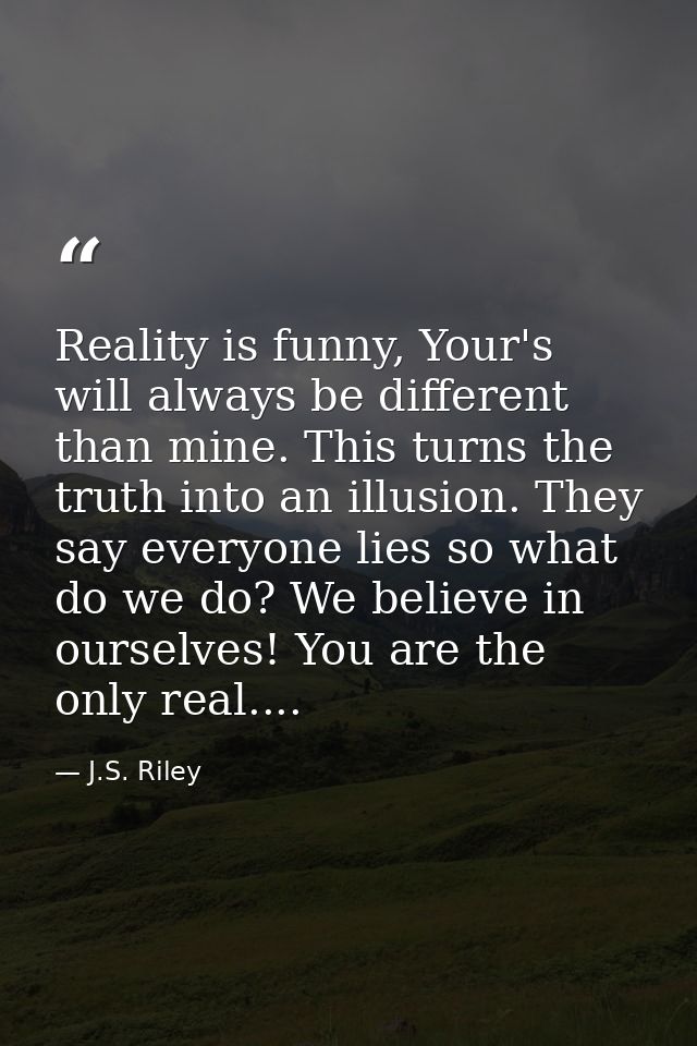 Reality is funny, Your's will always be different than mine. This turns the truth into an illusion. They say everyone li — J.S. Riley