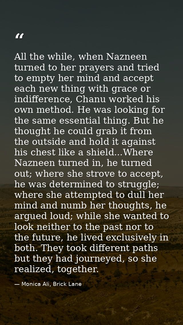 All the while, when Nazneen turned to her prayers and tried to empty her mind and accept each new thing with grace or in — Monica Ali, Brick Lane