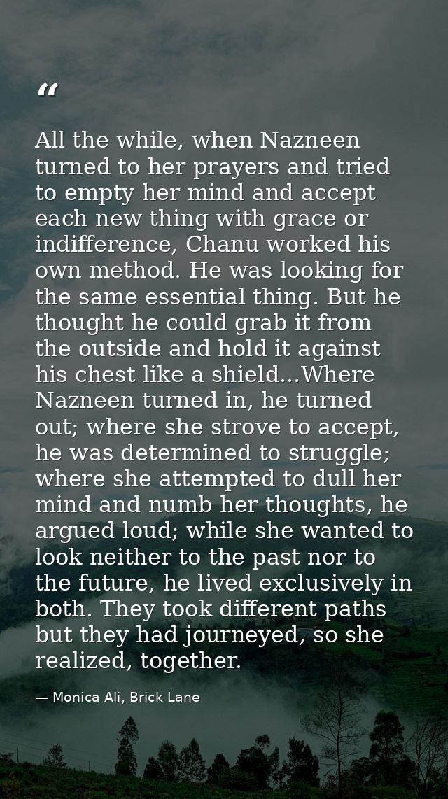 All the while, when Nazneen turned to her prayers and tried to empty her mind and accept each new thing with grace or in — Monica Ali, Brick Lane