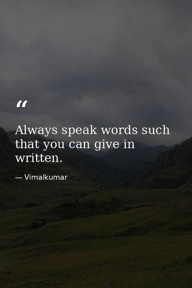 Always speak words such that you can give in written. — Vimalkumar