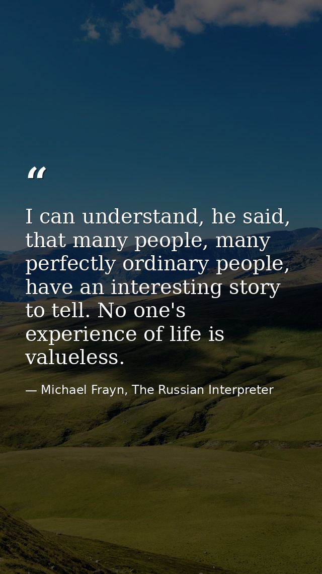 I can understand, he said, that many people, many perfectly ordinary people, have an interesting story to tell. No one's — Michael Frayn, The Russian Interpreter