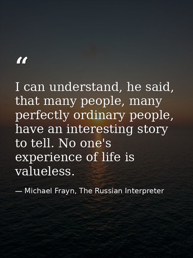 I can understand, he said, that many people, many perfectly ordinary people, have an interesting story to tell. No one's — Michael Frayn, The Russian Interpreter