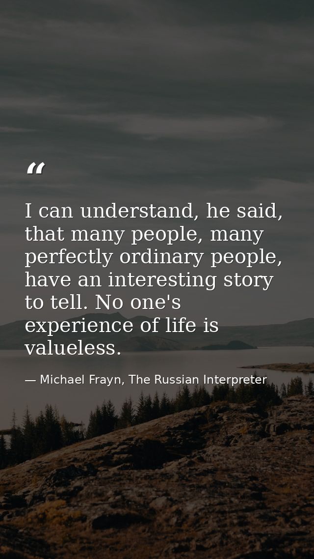 I can understand, he said, that many people, many perfectly ordinary people, have an interesting story to tell. No one's — Michael Frayn, The Russian Interpreter