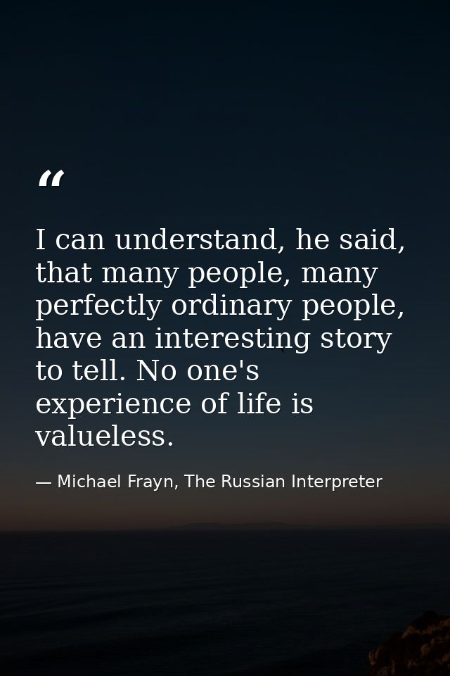 I can understand, he said, that many people, many perfectly ordinary people, have an interesting story to tell. No one's — Michael Frayn, The Russian Interpreter