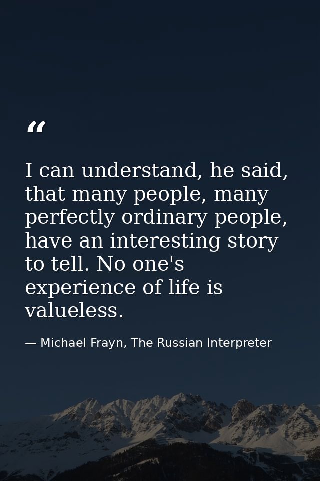 I can understand, he said, that many people, many perfectly ordinary people, have an interesting story to tell. No one's — Michael Frayn, The Russian Interpreter