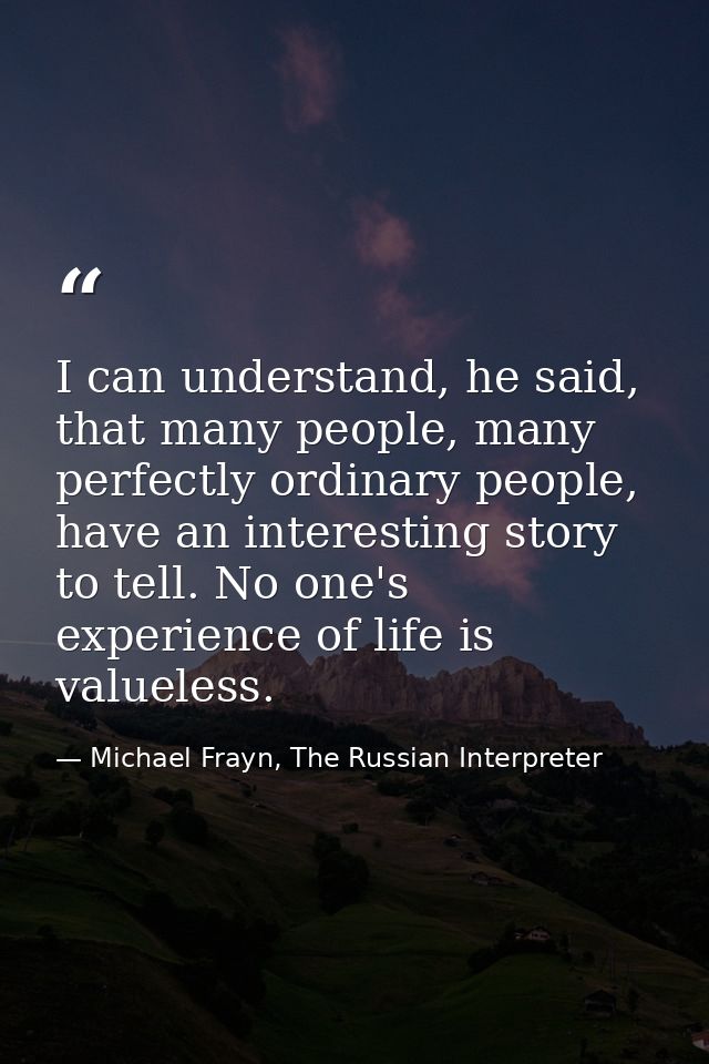 I can understand, he said, that many people, many perfectly ordinary people, have an interesting story to tell. No one's — Michael Frayn, The Russian Interpreter