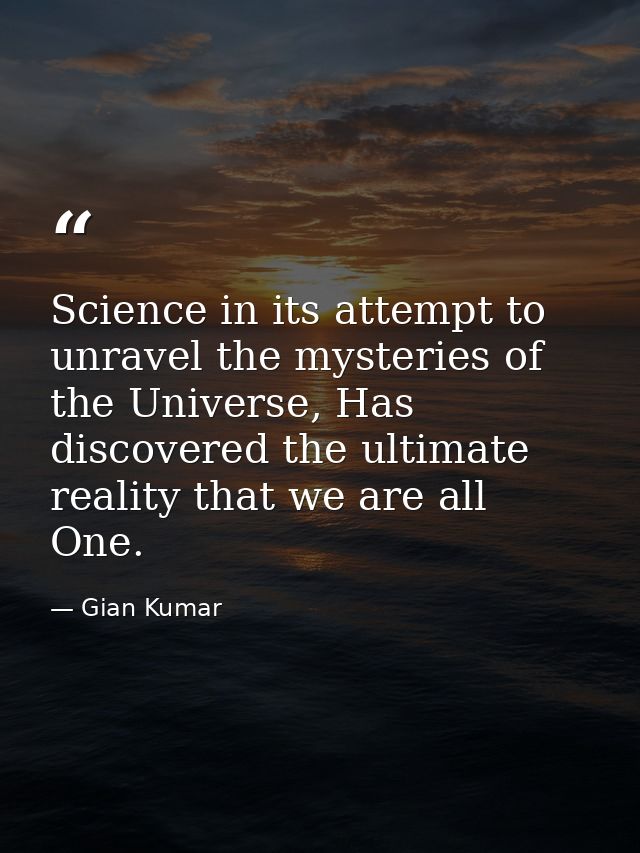 Science in its attempt to unravel the mysteries of the Universe, Has discovered the ultimate reality that we are all One — Gian Kumar