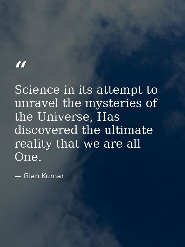 Science in its attempt to unravel the mysteries of the Universe, Has discovered the ultimate reality that we are all One — Gian Kumar