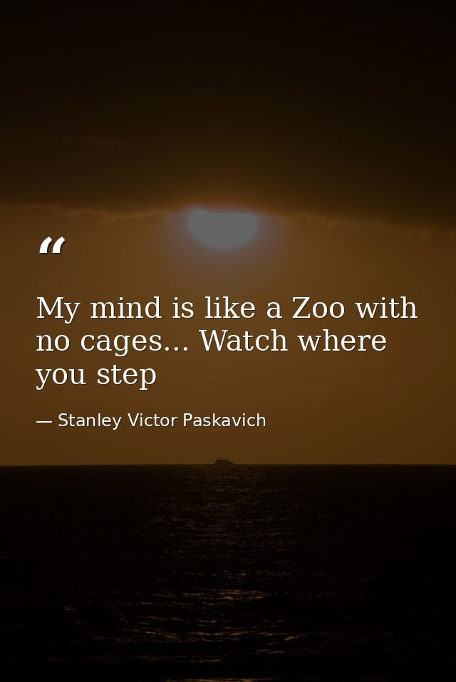 My mind is like a Zoo with no cages... Watch where you step — Stanley Victor Paskavich