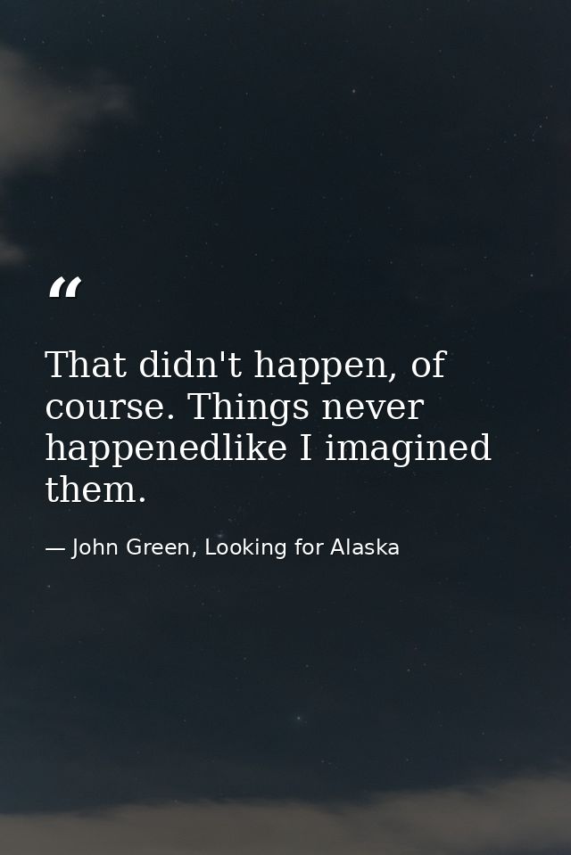 That didn't happen, of course. Things never happenedlike I imagined them. — John Green, Looking for Alaska