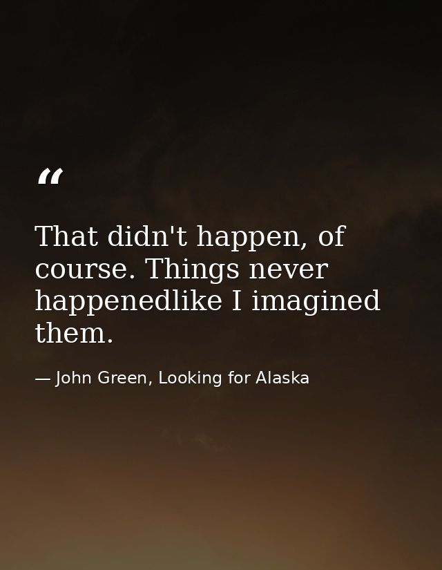 That didn't happen, of course. Things never happenedlike I imagined them. — John Green, Looking for Alaska