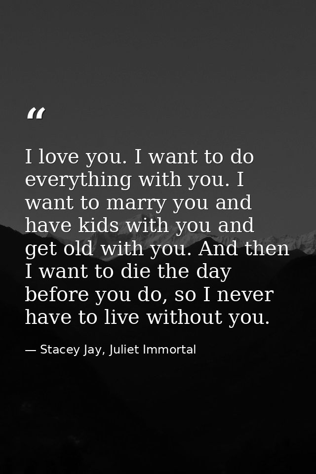 I love you. I want to do everything with you. I want to marry you and have kids with you and get old with you. And then  — Stacey Jay, Juliet Immortal