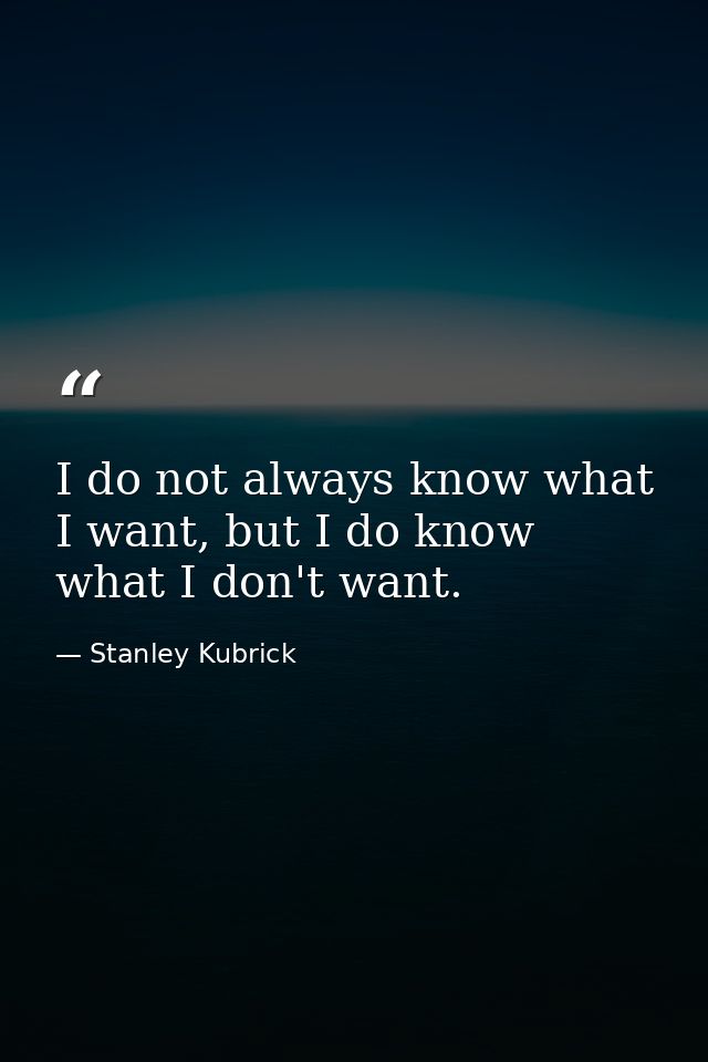 I do not always know what I want, but I do know what I don't want. — Stanley Kubrick