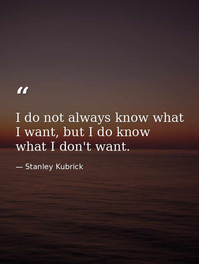 I do not always know what I want, but I do know what I don't want. — Stanley Kubrick