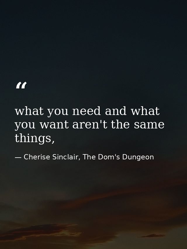 what you need and what you want aren't the same things, — Cherise Sinclair, The Dom's Dungeon