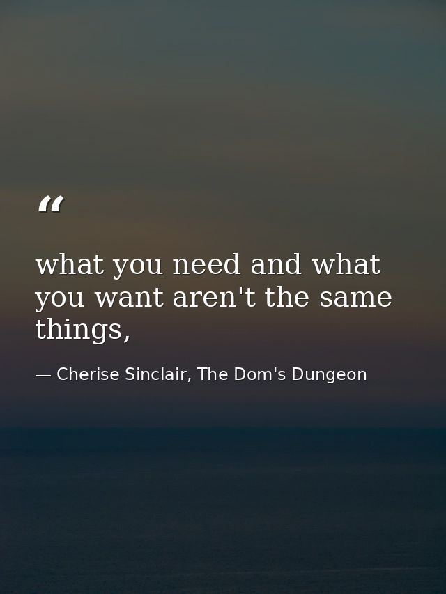what you need and what you want aren't the same things, — Cherise Sinclair, The Dom's Dungeon