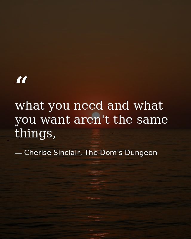 what you need and what you want aren't the same things, — Cherise Sinclair, The Dom's Dungeon