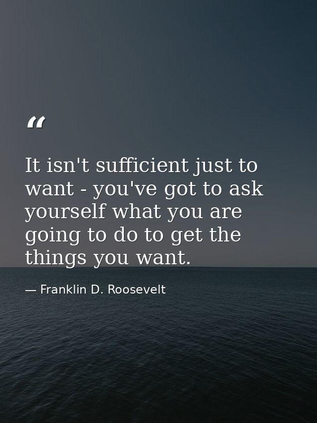 It isn't sufficient just to want - you've got to ask yourself what you are going to do to get the things you want. — Franklin D. Roosevelt