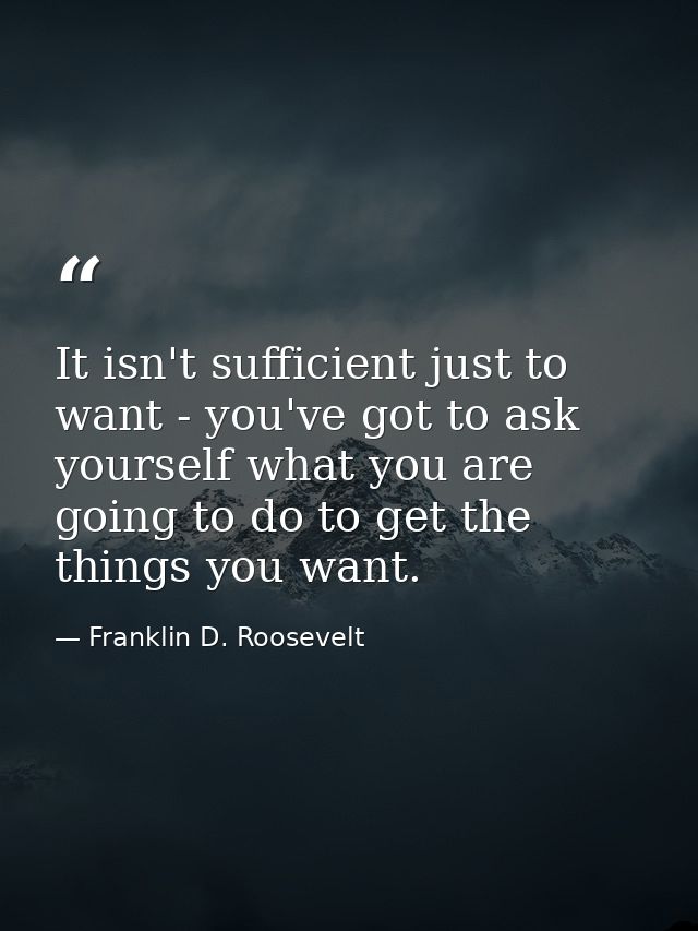 It isn't sufficient just to want - you've got to ask yourself what you are going to do to get the things you want. — Franklin D. Roosevelt