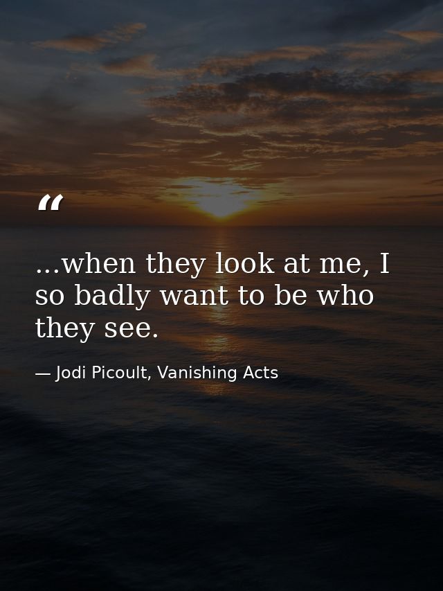 ...when they look at me, I so badly want to be who they see. — Jodi Picoult, Vanishing Acts