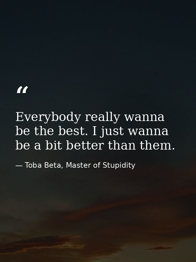Everybody really wanna be the best. I just wanna be a bit better than them. — Toba Beta, Master of Stupidity