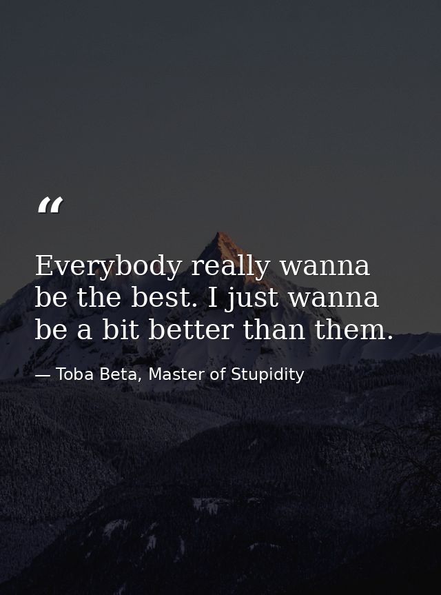 Everybody really wanna be the best. I just wanna be a bit better than them. — Toba Beta, Master of Stupidity