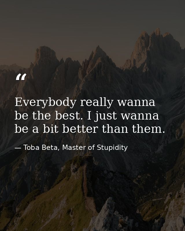 Everybody really wanna be the best. I just wanna be a bit better than them. — Toba Beta, Master of Stupidity