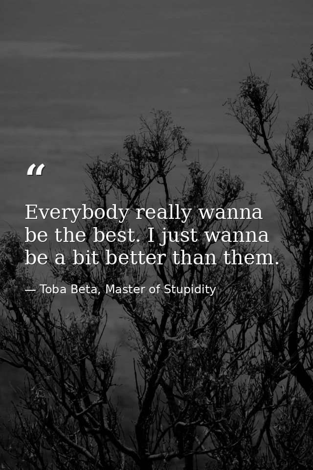 Everybody really wanna be the best. I just wanna be a bit better than them. — Toba Beta, Master of Stupidity