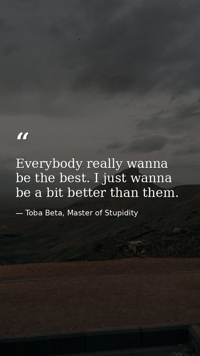 Everybody really wanna be the best. I just wanna be a bit better than them. — Toba Beta, Master of Stupidity