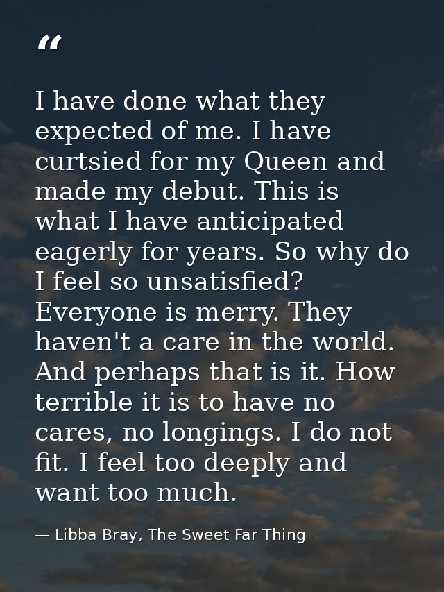 I have done what they expected of me. I have curtsied for my Queen and made my debut. This is what I have anticipated ea — Libba Bray, The Sweet Far Thing