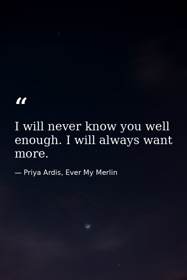 I will never know you well enough. I will always want more. — Priya Ardis, Ever My Merlin