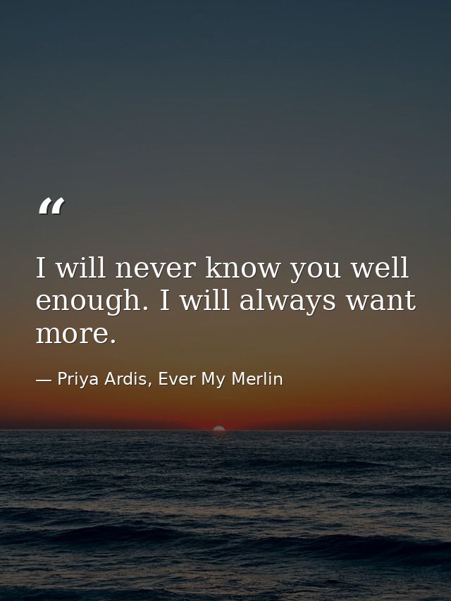 I will never know you well enough. I will always want more. — Priya Ardis, Ever My Merlin